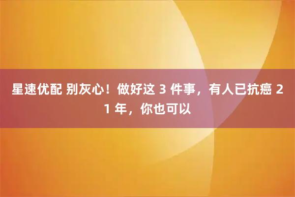 星速优配 别灰心！做好这 3 件事，有人已抗癌 21 年，你也可以
