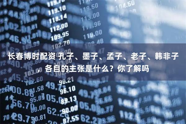 长春博时配资 孔子、墨子、孟子、老子、韩非子，各自的主张是什么？你了解吗