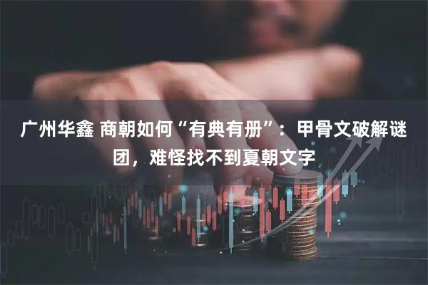 广州华鑫 商朝如何“有典有册”：甲骨文破解谜团，难怪找不到夏朝文字