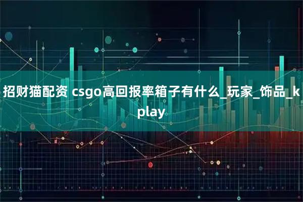 招财猫配资 csgo高回报率箱子有什么_玩家_饰品_kplay