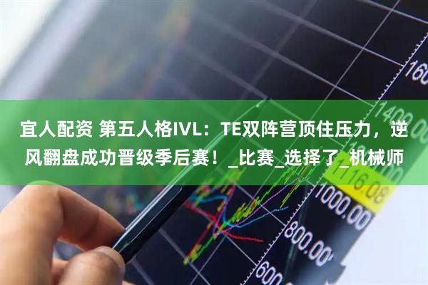 宜人配资 第五人格IVL：TE双阵营顶住压力，逆风翻盘成功晋级季后赛！_比赛_选择了_机械师