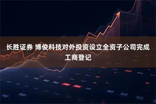 长胜证券 博俊科技对外投资设立全资子公司完成工商登记