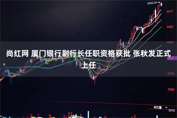 尚红网 厦门银行副行长任职资格获批 张秋发正式上任