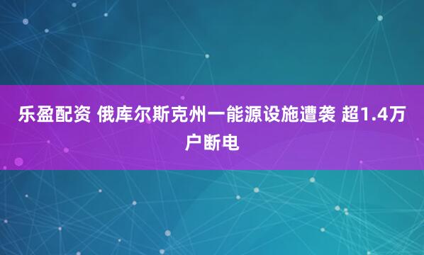 乐盈配资 俄库尔斯克州一能源设施遭袭 超1.4万户断电