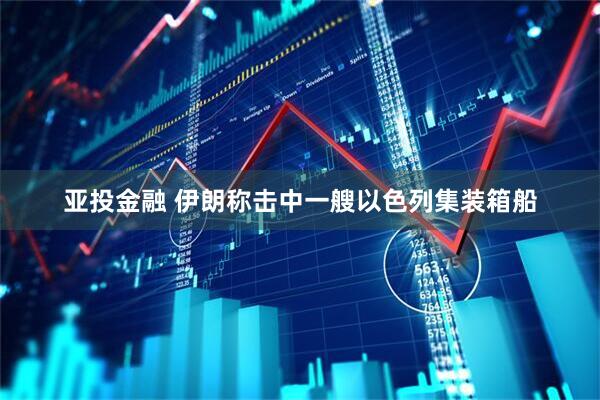 亚投金融 伊朗称击中一艘以色列集装箱船