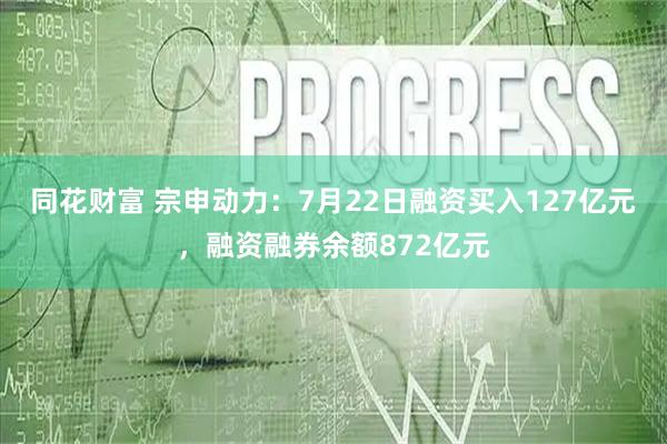 同花财富 宗申动力:7月22日融资买入127亿元,融资融券余额872亿元