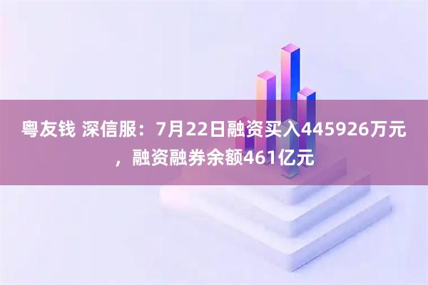 粤友钱 深信服:7月22日融资买入445926万元,融资融券余额461亿元
