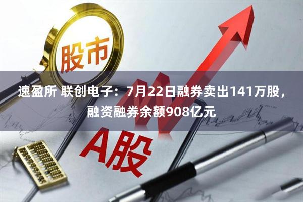 速盈所 联创电子：7月22日融券卖出141万股，融资融券余额908亿元