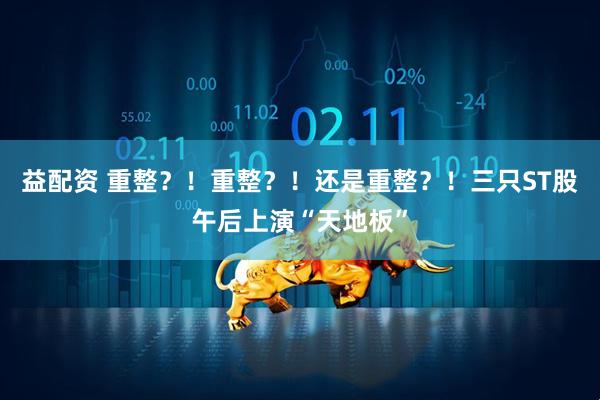 益配资 重整？！重整？！还是重整？！三只ST股午后上演“天地板”