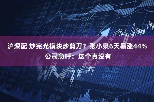 沪深配 炒完光模块炒剪刀？张小泉6天暴涨44% 公司急呼：这个真没有