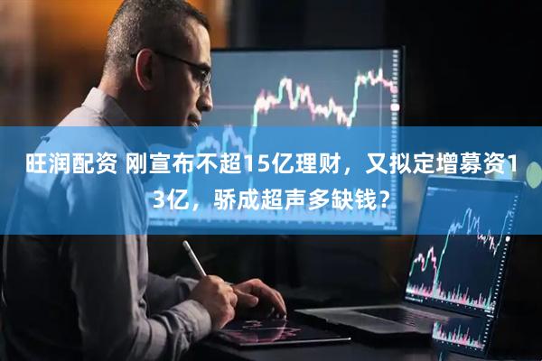 旺润配资 刚宣布不超15亿理财，又拟定增募资13亿，骄成超声多缺钱？
