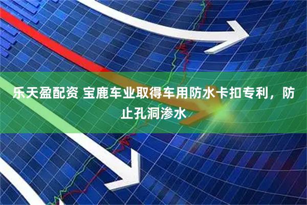 乐天盈配资 宝鹿车业取得车用防水卡扣专利，防止孔洞渗水