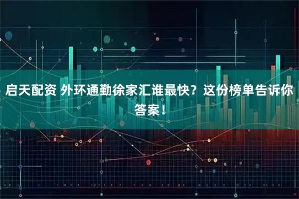 启天配资 外环通勤徐家汇谁最快？这份榜单告诉你答案！