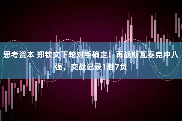 思考资本 郑钦文下轮对手确定！再战斯瓦泰克冲八强，交战记录1胜7负