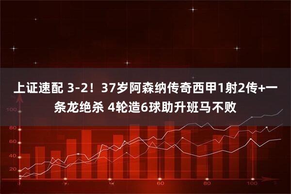 上证速配 3-2！37岁阿森纳传奇西甲1射2传+一条龙绝杀 4轮造6球助升班马不败